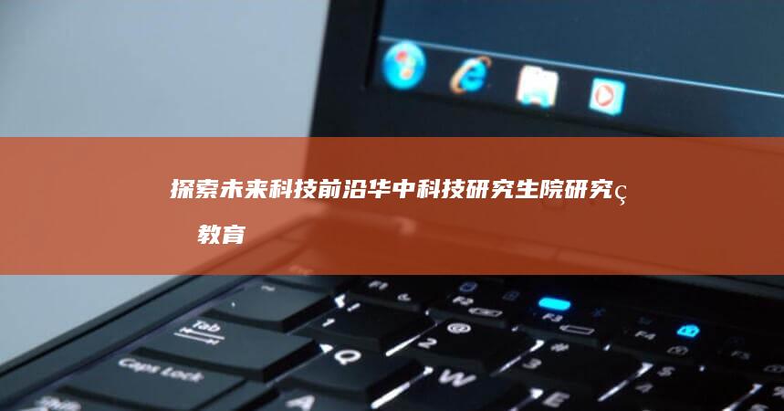 探索未来科技前沿：华中科技研究生院研究生教育深度解析